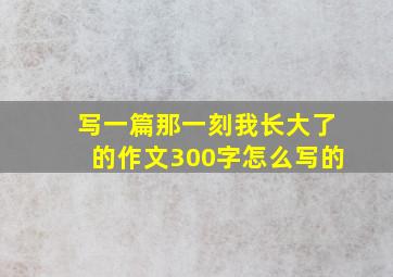 写一篇那一刻我长大了的作文300字怎么写的