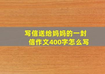 写信送给妈妈的一封信作文400字怎么写