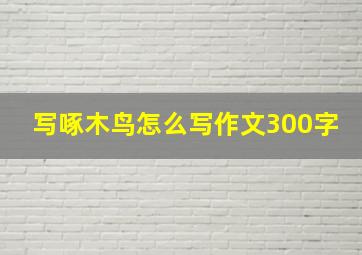 写啄木鸟怎么写作文300字