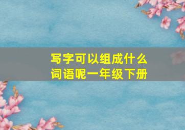 写字可以组成什么词语呢一年级下册