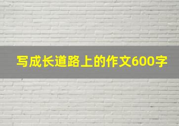 写成长道路上的作文600字