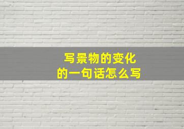 写景物的变化的一句话怎么写