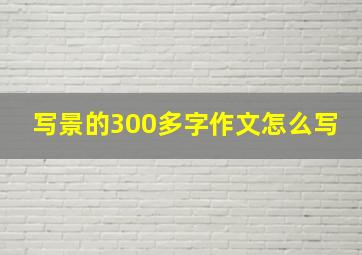 写景的300多字作文怎么写