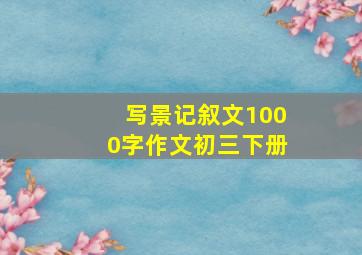 写景记叙文1000字作文初三下册