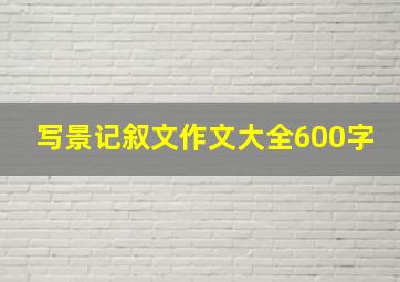 写景记叙文作文大全600字