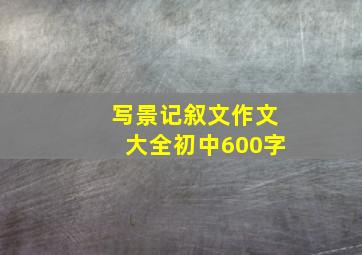 写景记叙文作文大全初中600字