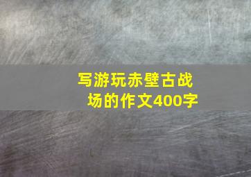 写游玩赤壁古战场的作文400字