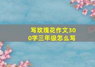 写玫瑰花作文300字三年级怎么写