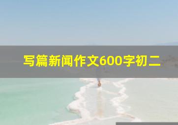 写篇新闻作文600字初二