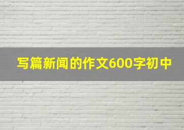 写篇新闻的作文600字初中