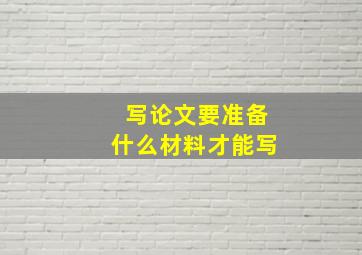 写论文要准备什么材料才能写