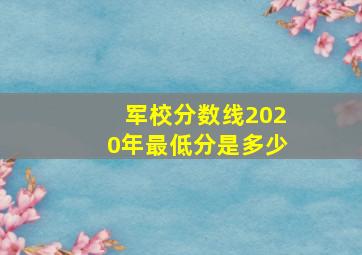 军校分数线2020年最低分是多少