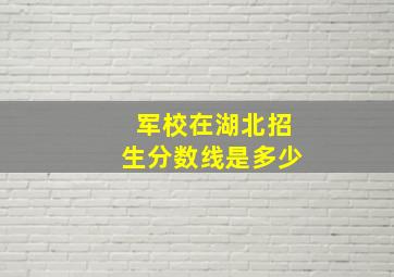 军校在湖北招生分数线是多少