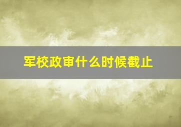 军校政审什么时候截止