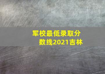 军校最低录取分数线2021吉林