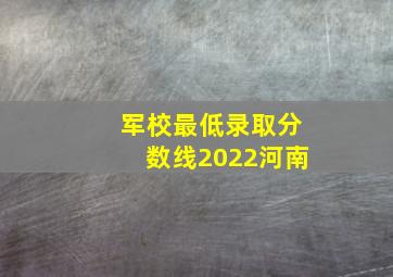 军校最低录取分数线2022河南