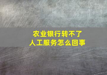 农业银行转不了人工服务怎么回事