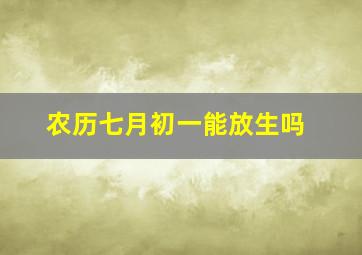 农历七月初一能放生吗