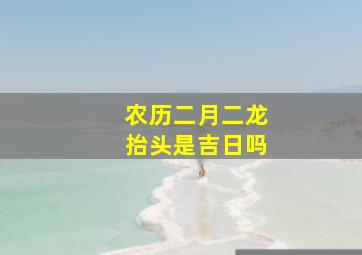 农历二月二龙抬头是吉日吗