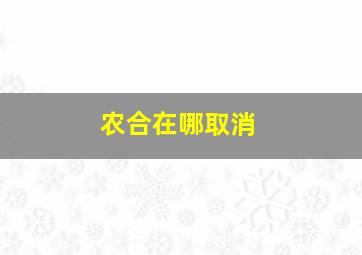 农合在哪取消