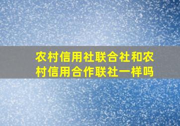 农村信用社联合社和农村信用合作联社一样吗