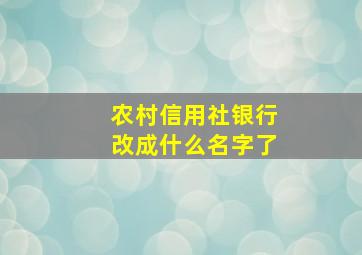 农村信用社银行改成什么名字了