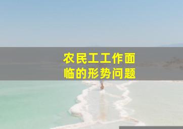 农民工工作面临的形势问题