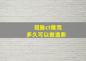 冠脉ct做完多久可以做造影