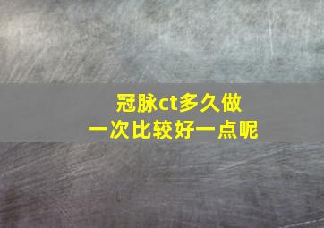 冠脉ct多久做一次比较好一点呢