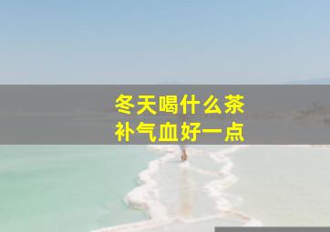 冬天喝什么茶补气血好一点