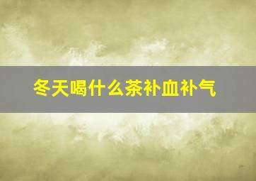 冬天喝什么茶补血补气