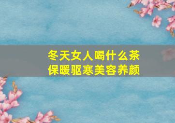 冬天女人喝什么茶保暖驱寒美容养颜