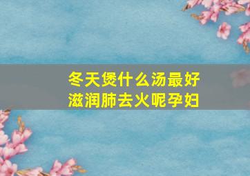 冬天煲什么汤最好滋润肺去火呢孕妇