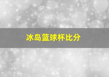 冰岛篮球杯比分