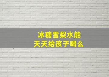 冰糖雪梨水能天天给孩子喝么