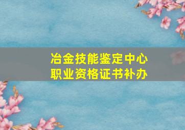 冶金技能鉴定中心职业资格证书补办