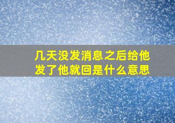 几天没发消息之后给他发了他就回是什么意思