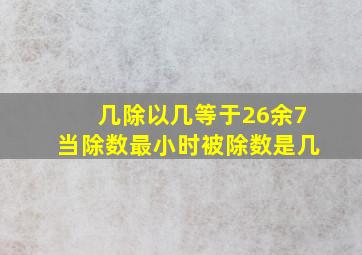 几除以几等于26余7当除数最小时被除数是几