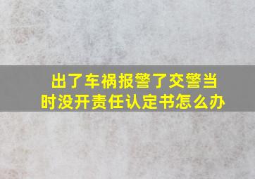 出了车祸报警了交警当时没开责任认定书怎么办