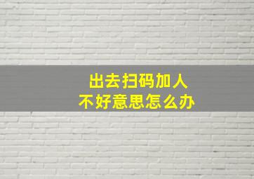 出去扫码加人不好意思怎么办