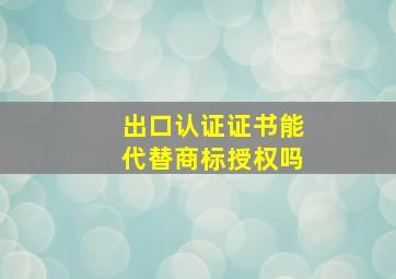 出口认证证书能代替商标授权吗