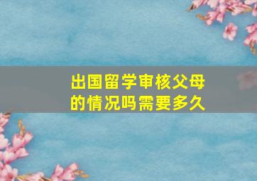 出国留学审核父母的情况吗需要多久