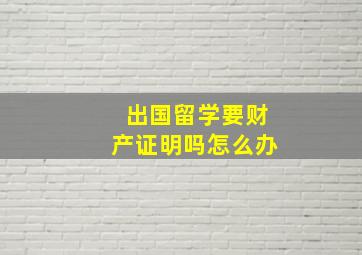 出国留学要财产证明吗怎么办