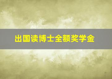 出国读博士全额奖学金