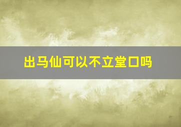 出马仙可以不立堂口吗