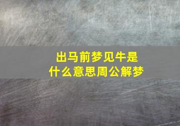 出马前梦见牛是什么意思周公解梦