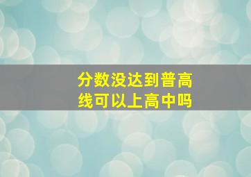 分数没达到普高线可以上高中吗