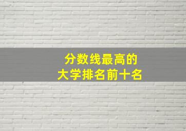 分数线最高的大学排名前十名