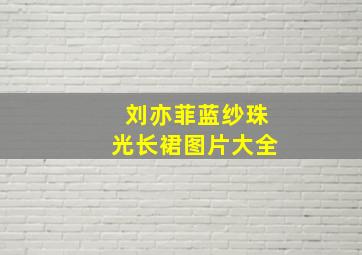 刘亦菲蓝纱珠光长裙图片大全