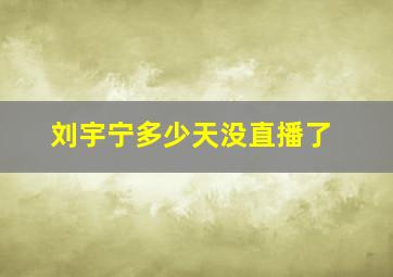 刘宇宁多少天没直播了